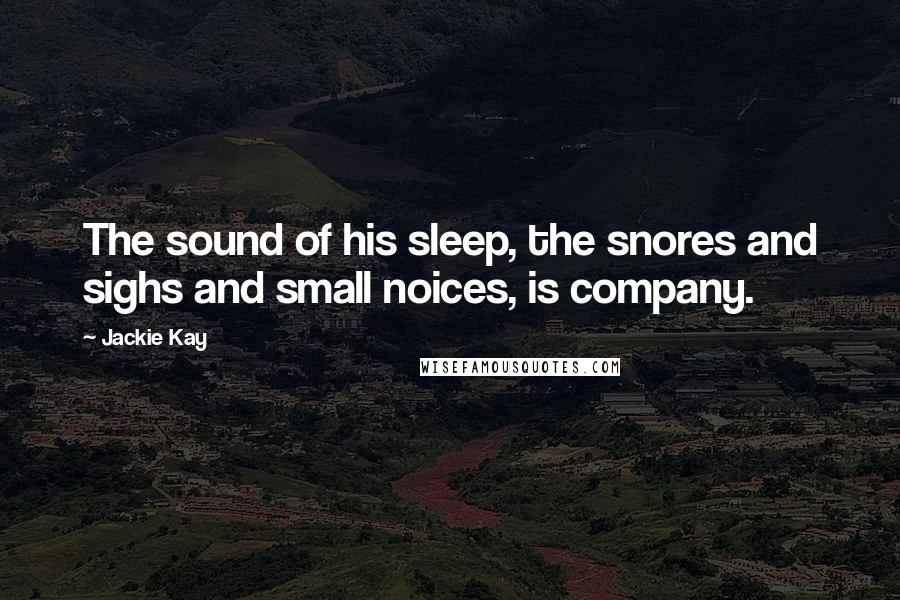 Jackie Kay Quotes: The sound of his sleep, the snores and sighs and small noices, is company.