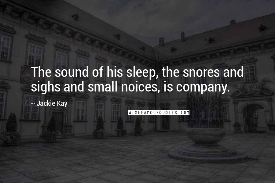 Jackie Kay Quotes: The sound of his sleep, the snores and sighs and small noices, is company.