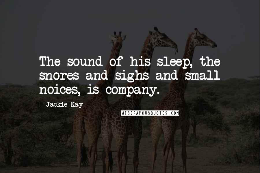 Jackie Kay Quotes: The sound of his sleep, the snores and sighs and small noices, is company.