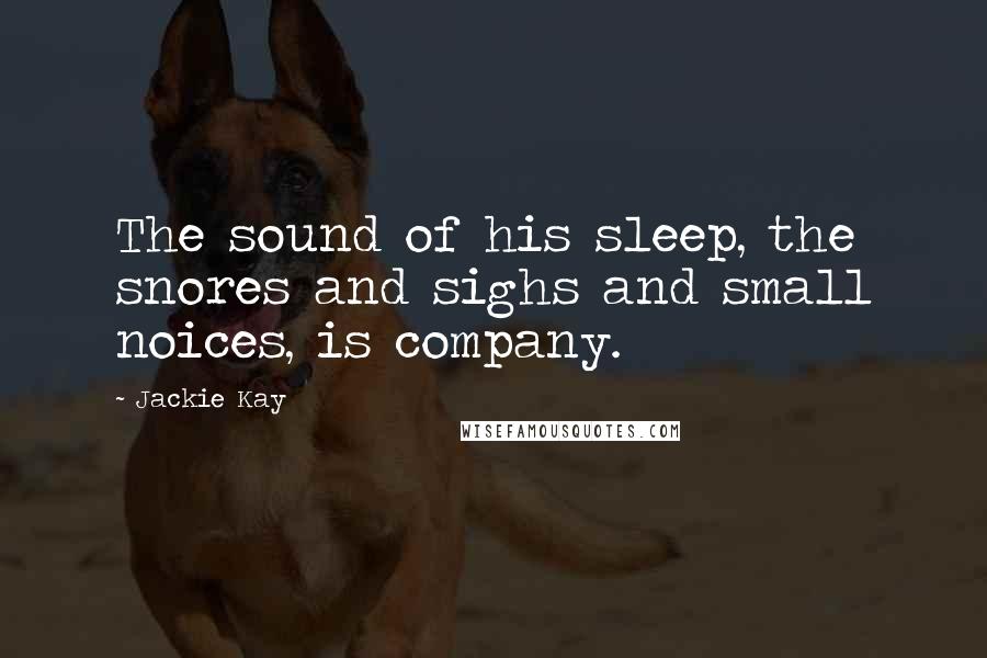 Jackie Kay Quotes: The sound of his sleep, the snores and sighs and small noices, is company.