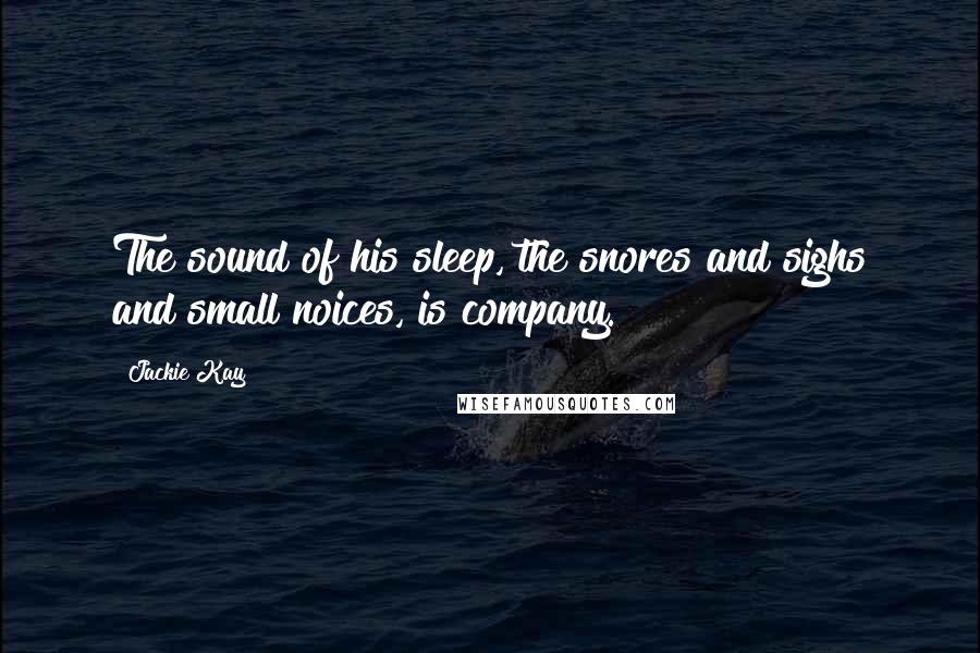 Jackie Kay Quotes: The sound of his sleep, the snores and sighs and small noices, is company.