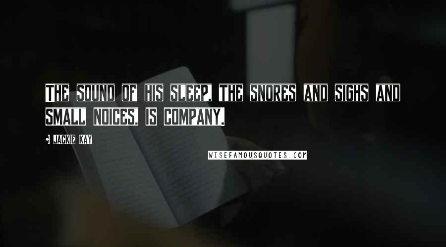 Jackie Kay Quotes: The sound of his sleep, the snores and sighs and small noices, is company.