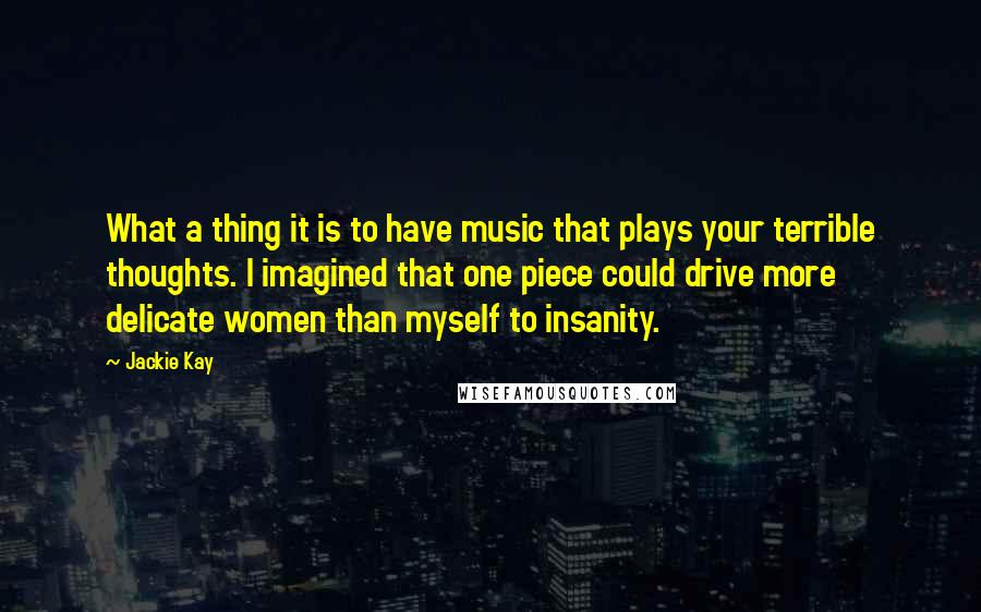 Jackie Kay Quotes: What a thing it is to have music that plays your terrible thoughts. I imagined that one piece could drive more delicate women than myself to insanity.