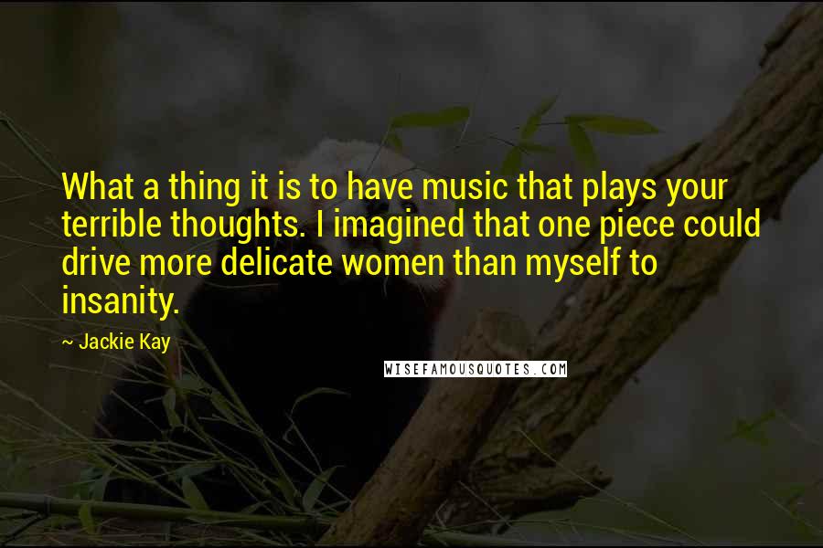 Jackie Kay Quotes: What a thing it is to have music that plays your terrible thoughts. I imagined that one piece could drive more delicate women than myself to insanity.