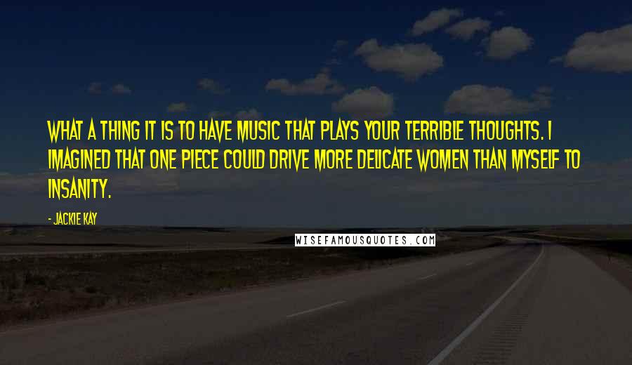 Jackie Kay Quotes: What a thing it is to have music that plays your terrible thoughts. I imagined that one piece could drive more delicate women than myself to insanity.