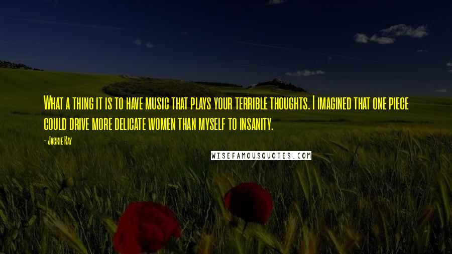 Jackie Kay Quotes: What a thing it is to have music that plays your terrible thoughts. I imagined that one piece could drive more delicate women than myself to insanity.