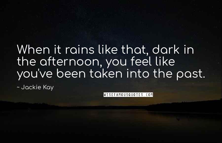 Jackie Kay Quotes: When it rains like that, dark in the afternoon, you feel like you've been taken into the past.