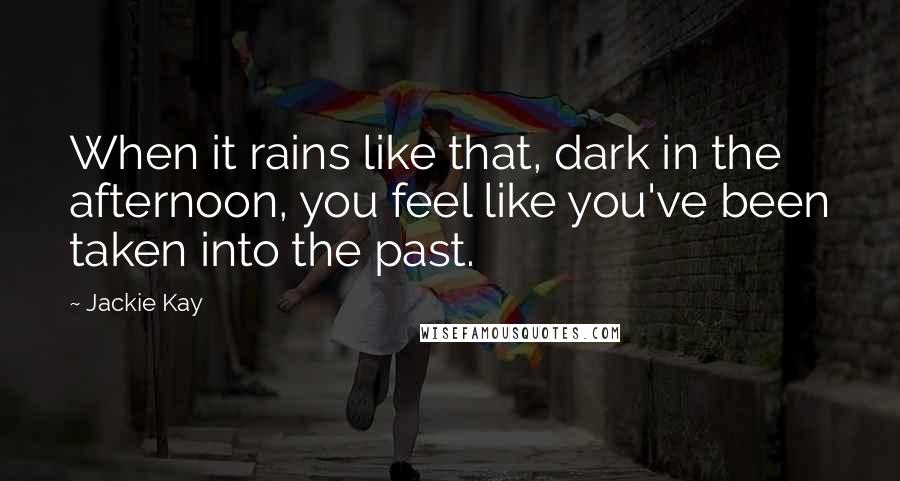 Jackie Kay Quotes: When it rains like that, dark in the afternoon, you feel like you've been taken into the past.