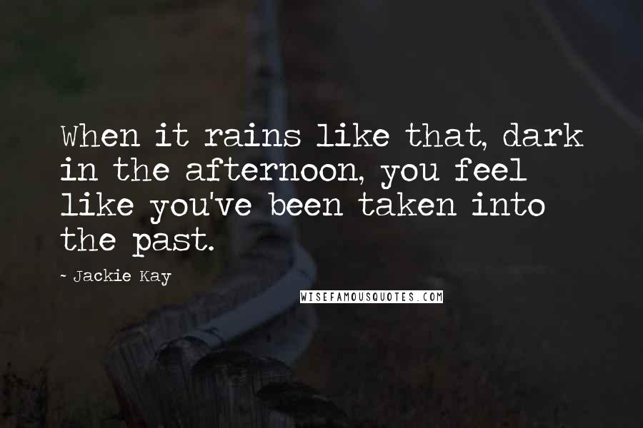Jackie Kay Quotes: When it rains like that, dark in the afternoon, you feel like you've been taken into the past.