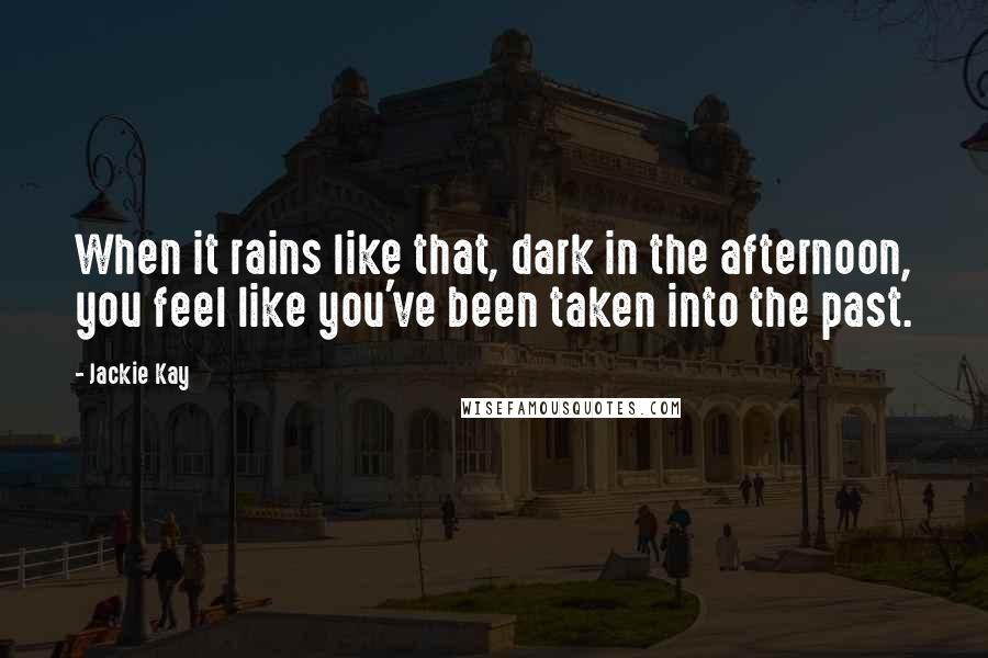 Jackie Kay Quotes: When it rains like that, dark in the afternoon, you feel like you've been taken into the past.