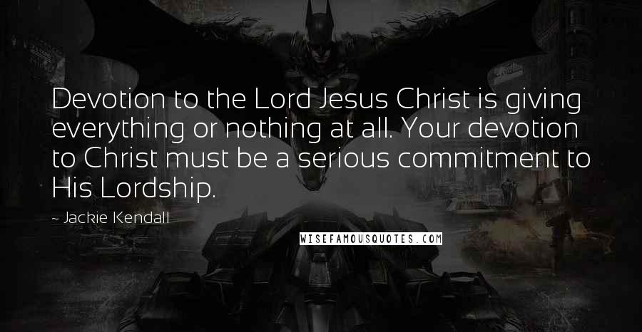 Jackie Kendall Quotes: Devotion to the Lord Jesus Christ is giving everything or nothing at all. Your devotion to Christ must be a serious commitment to His Lordship.