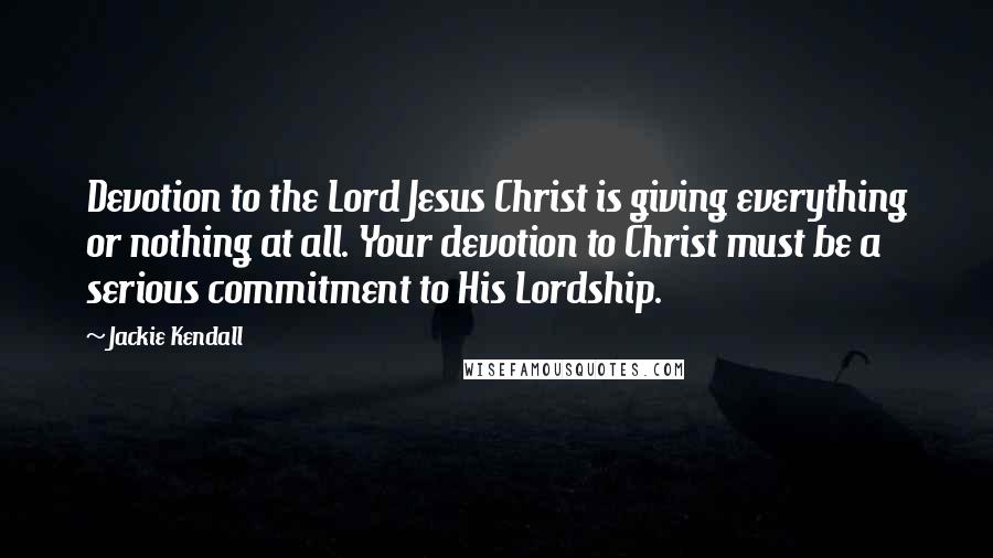 Jackie Kendall Quotes: Devotion to the Lord Jesus Christ is giving everything or nothing at all. Your devotion to Christ must be a serious commitment to His Lordship.