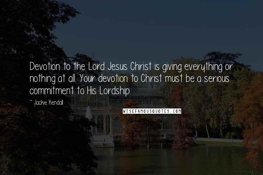 Jackie Kendall Quotes: Devotion to the Lord Jesus Christ is giving everything or nothing at all. Your devotion to Christ must be a serious commitment to His Lordship.