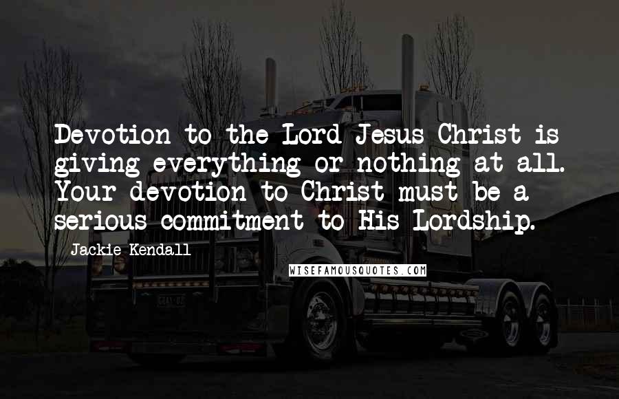 Jackie Kendall Quotes: Devotion to the Lord Jesus Christ is giving everything or nothing at all. Your devotion to Christ must be a serious commitment to His Lordship.