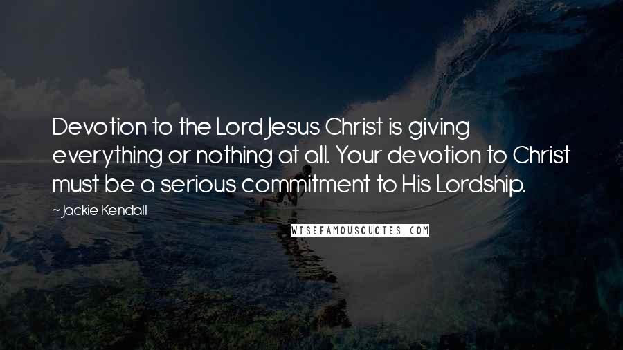 Jackie Kendall Quotes: Devotion to the Lord Jesus Christ is giving everything or nothing at all. Your devotion to Christ must be a serious commitment to His Lordship.