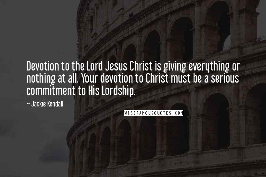 Jackie Kendall Quotes: Devotion to the Lord Jesus Christ is giving everything or nothing at all. Your devotion to Christ must be a serious commitment to His Lordship.