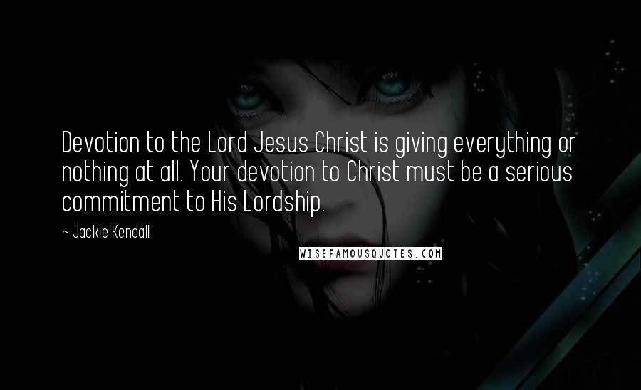 Jackie Kendall Quotes: Devotion to the Lord Jesus Christ is giving everything or nothing at all. Your devotion to Christ must be a serious commitment to His Lordship.