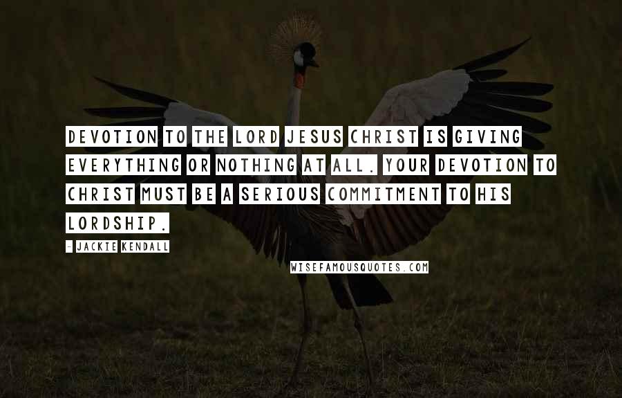 Jackie Kendall Quotes: Devotion to the Lord Jesus Christ is giving everything or nothing at all. Your devotion to Christ must be a serious commitment to His Lordship.