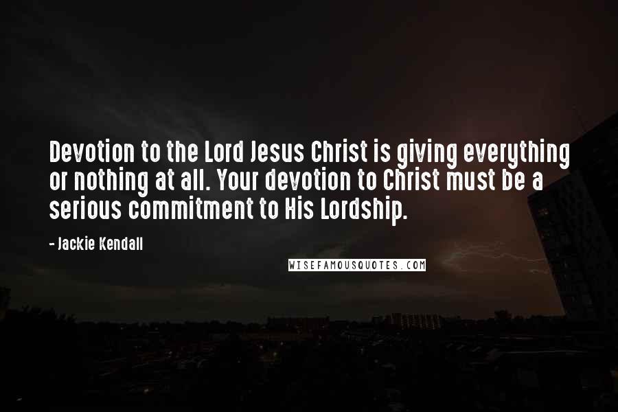 Jackie Kendall Quotes: Devotion to the Lord Jesus Christ is giving everything or nothing at all. Your devotion to Christ must be a serious commitment to His Lordship.