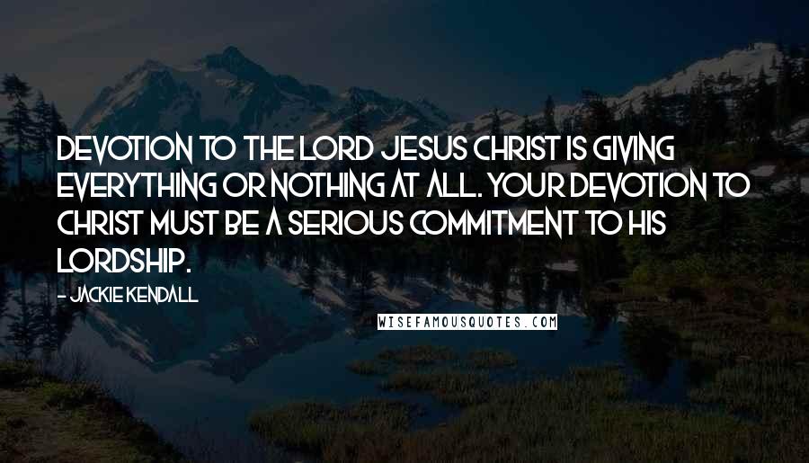 Jackie Kendall Quotes: Devotion to the Lord Jesus Christ is giving everything or nothing at all. Your devotion to Christ must be a serious commitment to His Lordship.