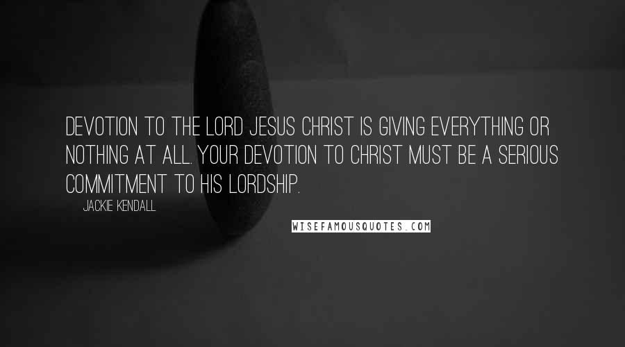 Jackie Kendall Quotes: Devotion to the Lord Jesus Christ is giving everything or nothing at all. Your devotion to Christ must be a serious commitment to His Lordship.