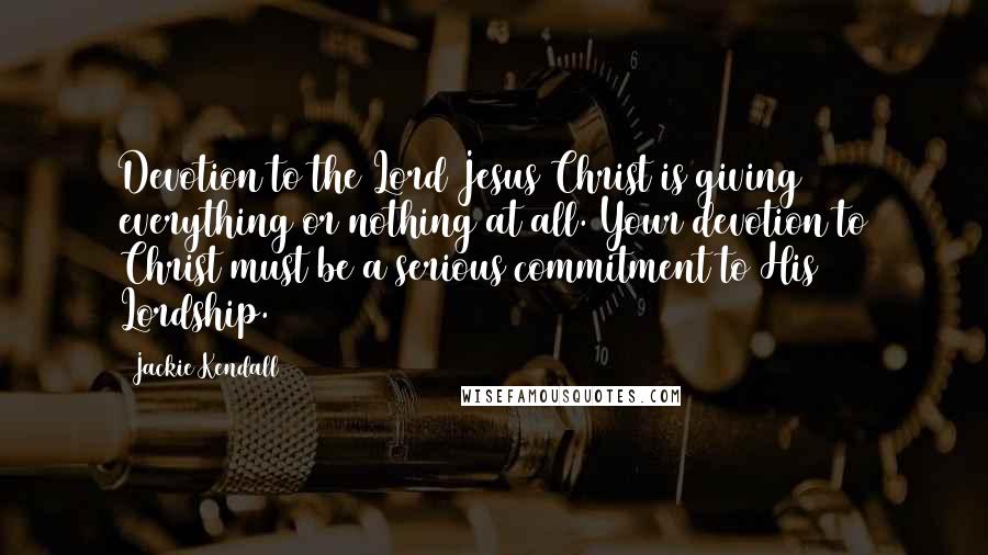 Jackie Kendall Quotes: Devotion to the Lord Jesus Christ is giving everything or nothing at all. Your devotion to Christ must be a serious commitment to His Lordship.