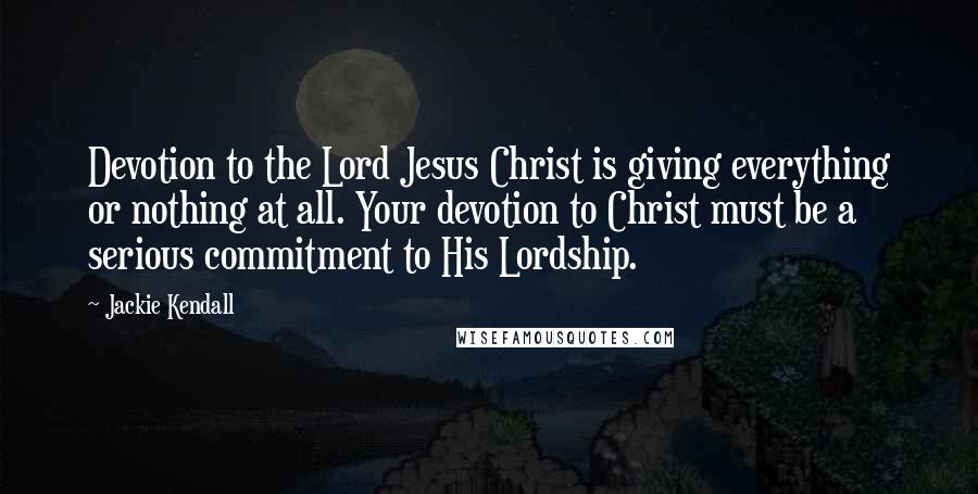 Jackie Kendall Quotes: Devotion to the Lord Jesus Christ is giving everything or nothing at all. Your devotion to Christ must be a serious commitment to His Lordship.