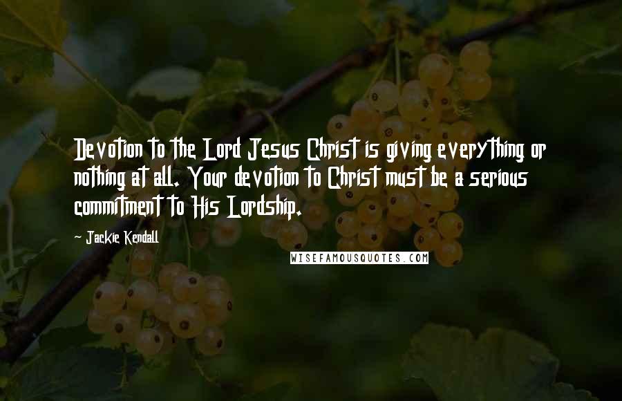 Jackie Kendall Quotes: Devotion to the Lord Jesus Christ is giving everything or nothing at all. Your devotion to Christ must be a serious commitment to His Lordship.