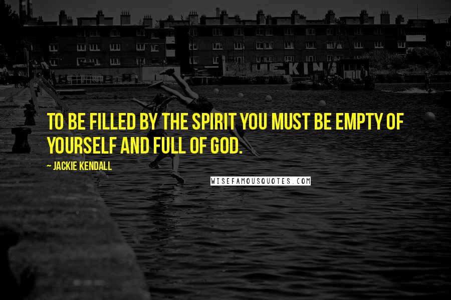 Jackie Kendall Quotes: To be filled by the Spirit you must be empty of yourself and full of God.