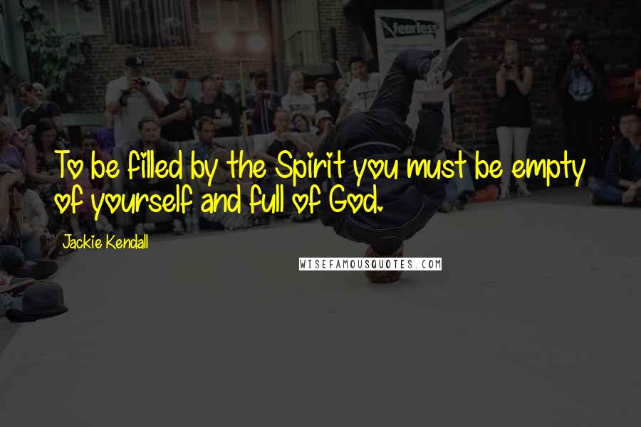 Jackie Kendall Quotes: To be filled by the Spirit you must be empty of yourself and full of God.
