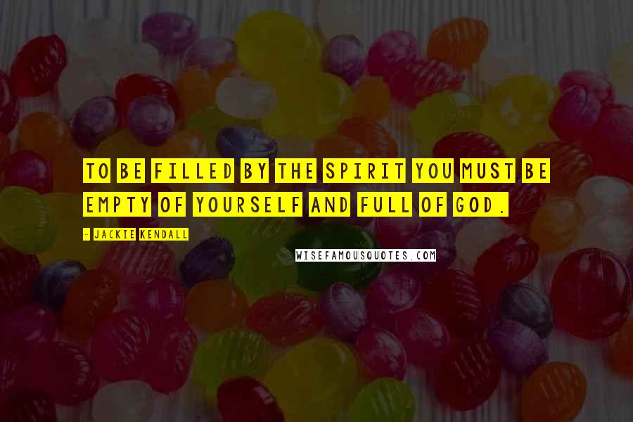 Jackie Kendall Quotes: To be filled by the Spirit you must be empty of yourself and full of God.