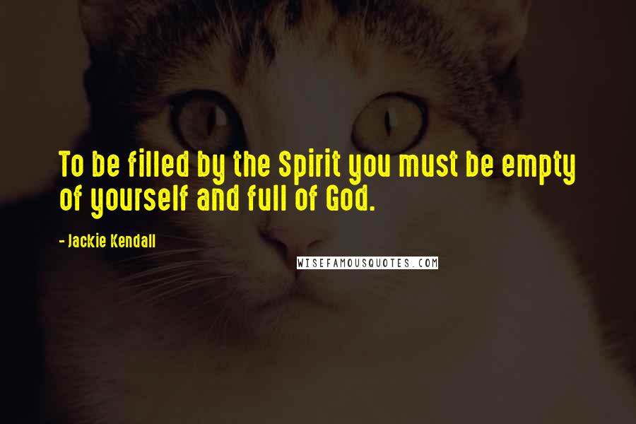 Jackie Kendall Quotes: To be filled by the Spirit you must be empty of yourself and full of God.
