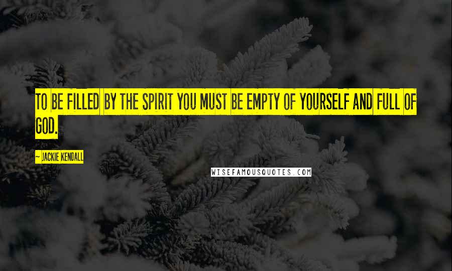 Jackie Kendall Quotes: To be filled by the Spirit you must be empty of yourself and full of God.