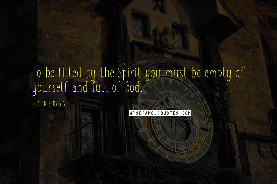 Jackie Kendall Quotes: To be filled by the Spirit you must be empty of yourself and full of God.