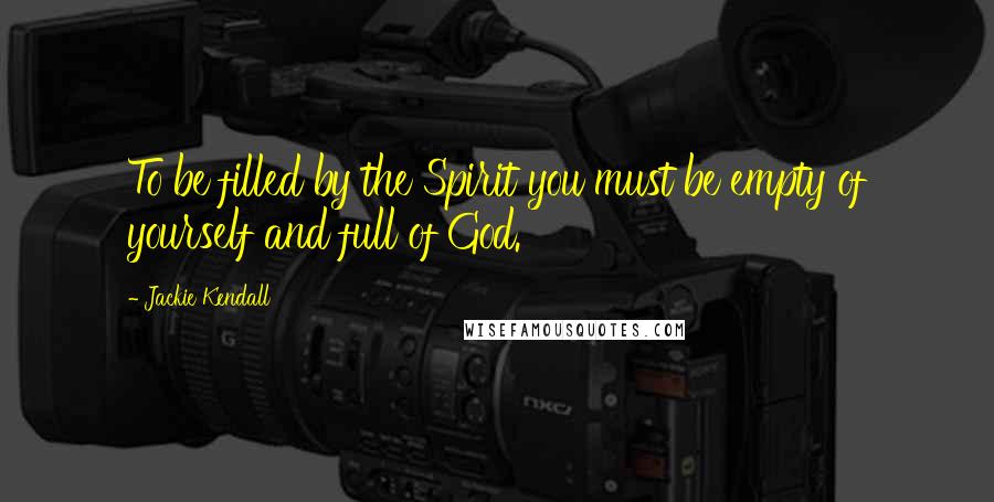 Jackie Kendall Quotes: To be filled by the Spirit you must be empty of yourself and full of God.