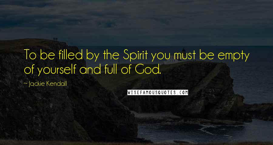 Jackie Kendall Quotes: To be filled by the Spirit you must be empty of yourself and full of God.