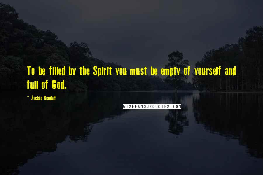 Jackie Kendall Quotes: To be filled by the Spirit you must be empty of yourself and full of God.