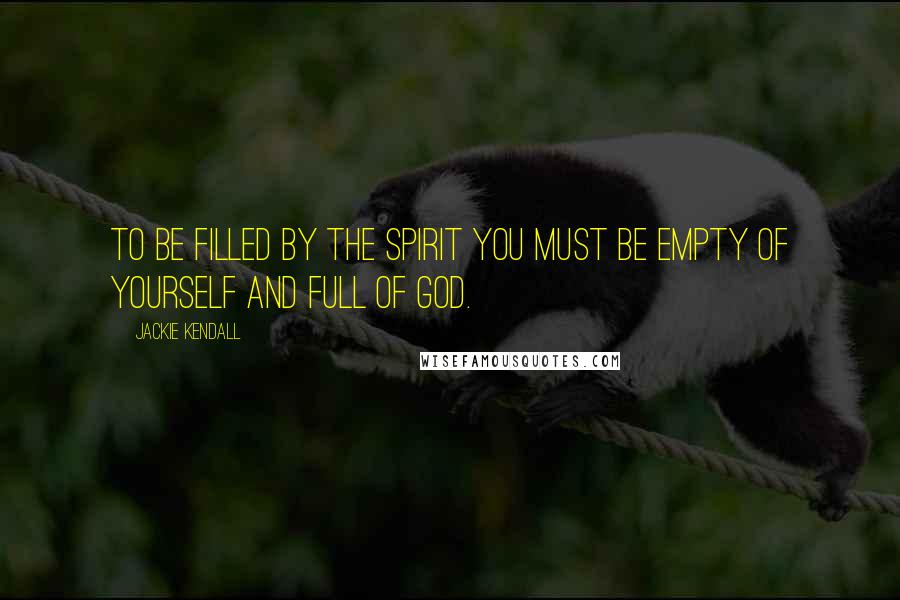 Jackie Kendall Quotes: To be filled by the Spirit you must be empty of yourself and full of God.
