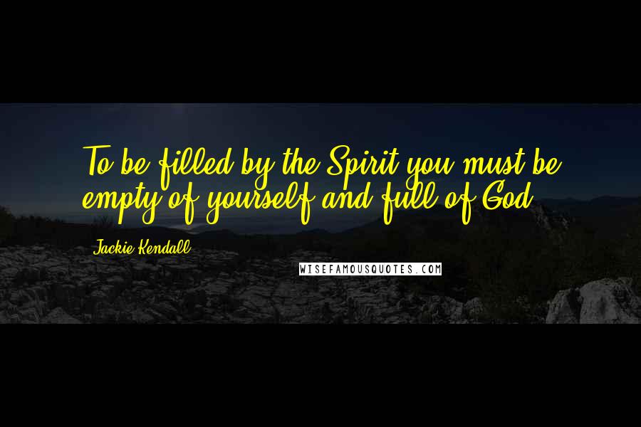 Jackie Kendall Quotes: To be filled by the Spirit you must be empty of yourself and full of God.