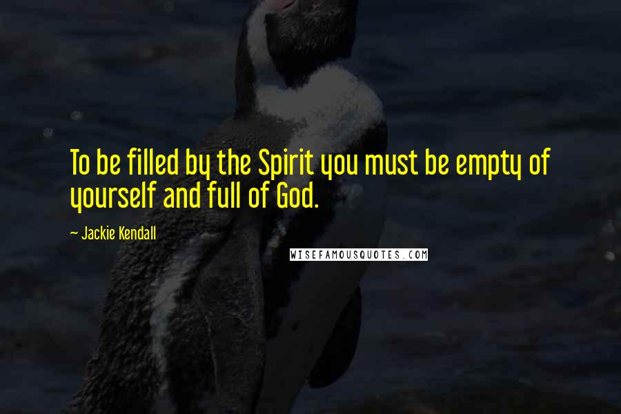 Jackie Kendall Quotes: To be filled by the Spirit you must be empty of yourself and full of God.