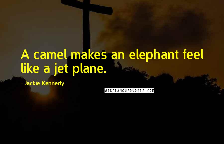 Jackie Kennedy Quotes: A camel makes an elephant feel like a jet plane.