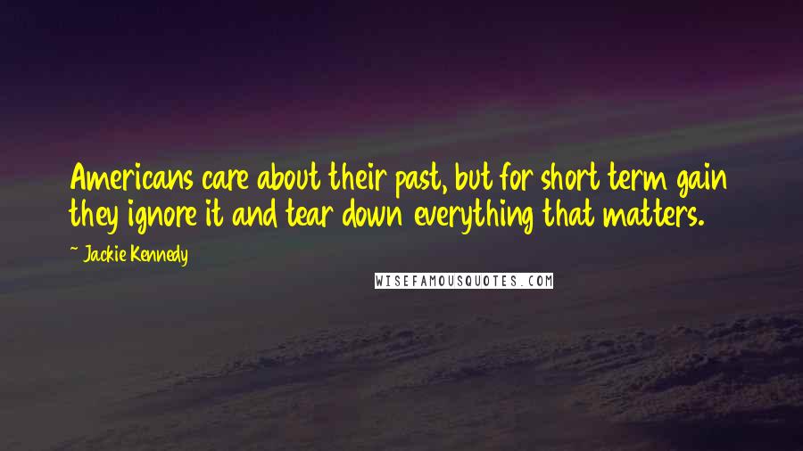 Jackie Kennedy Quotes: Americans care about their past, but for short term gain they ignore it and tear down everything that matters.