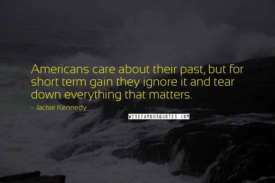 Jackie Kennedy Quotes: Americans care about their past, but for short term gain they ignore it and tear down everything that matters.