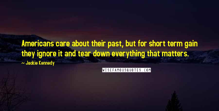 Jackie Kennedy Quotes: Americans care about their past, but for short term gain they ignore it and tear down everything that matters.