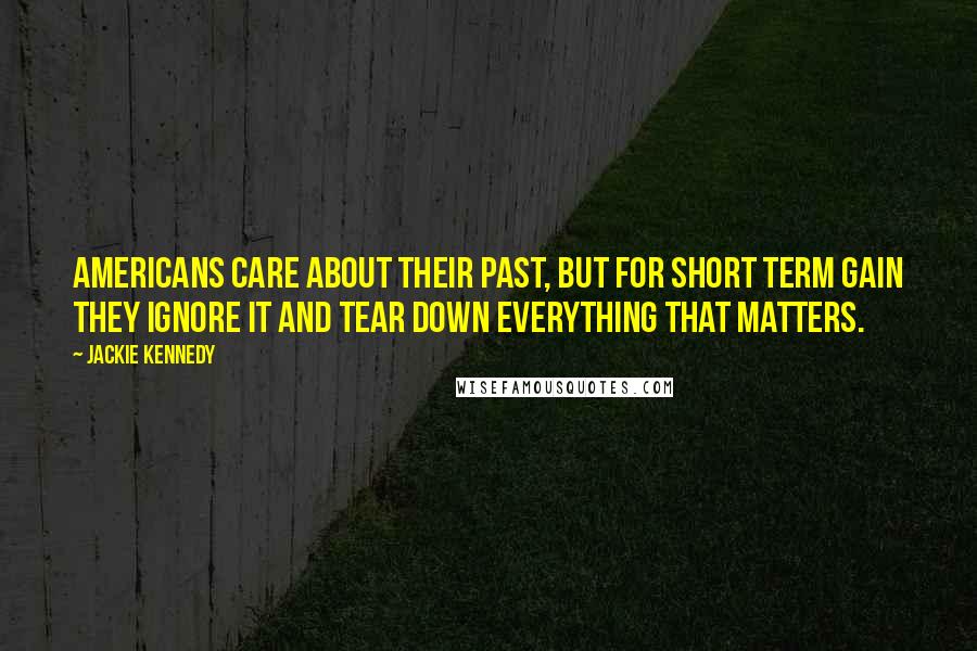 Jackie Kennedy Quotes: Americans care about their past, but for short term gain they ignore it and tear down everything that matters.