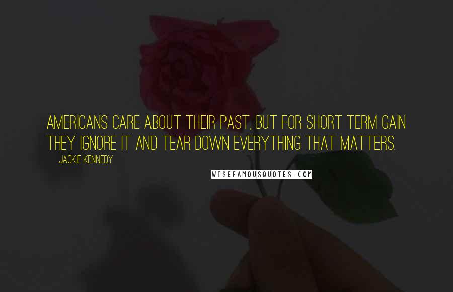Jackie Kennedy Quotes: Americans care about their past, but for short term gain they ignore it and tear down everything that matters.