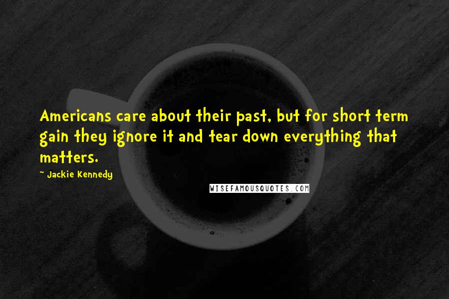 Jackie Kennedy Quotes: Americans care about their past, but for short term gain they ignore it and tear down everything that matters.
