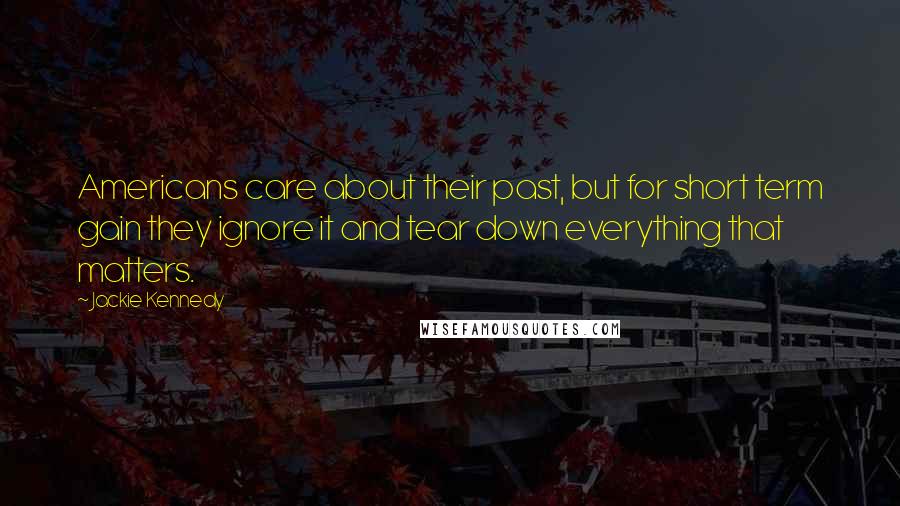 Jackie Kennedy Quotes: Americans care about their past, but for short term gain they ignore it and tear down everything that matters.