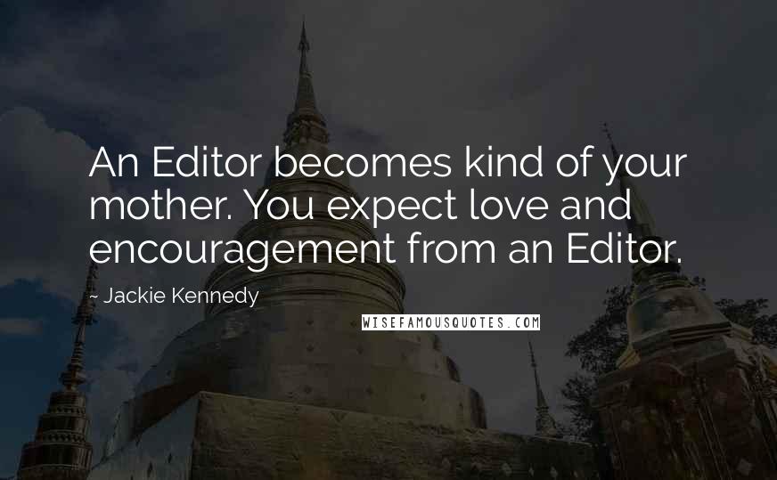 Jackie Kennedy Quotes: An Editor becomes kind of your mother. You expect love and encouragement from an Editor.