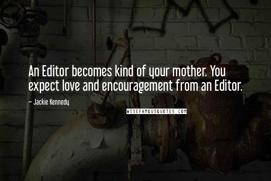 Jackie Kennedy Quotes: An Editor becomes kind of your mother. You expect love and encouragement from an Editor.